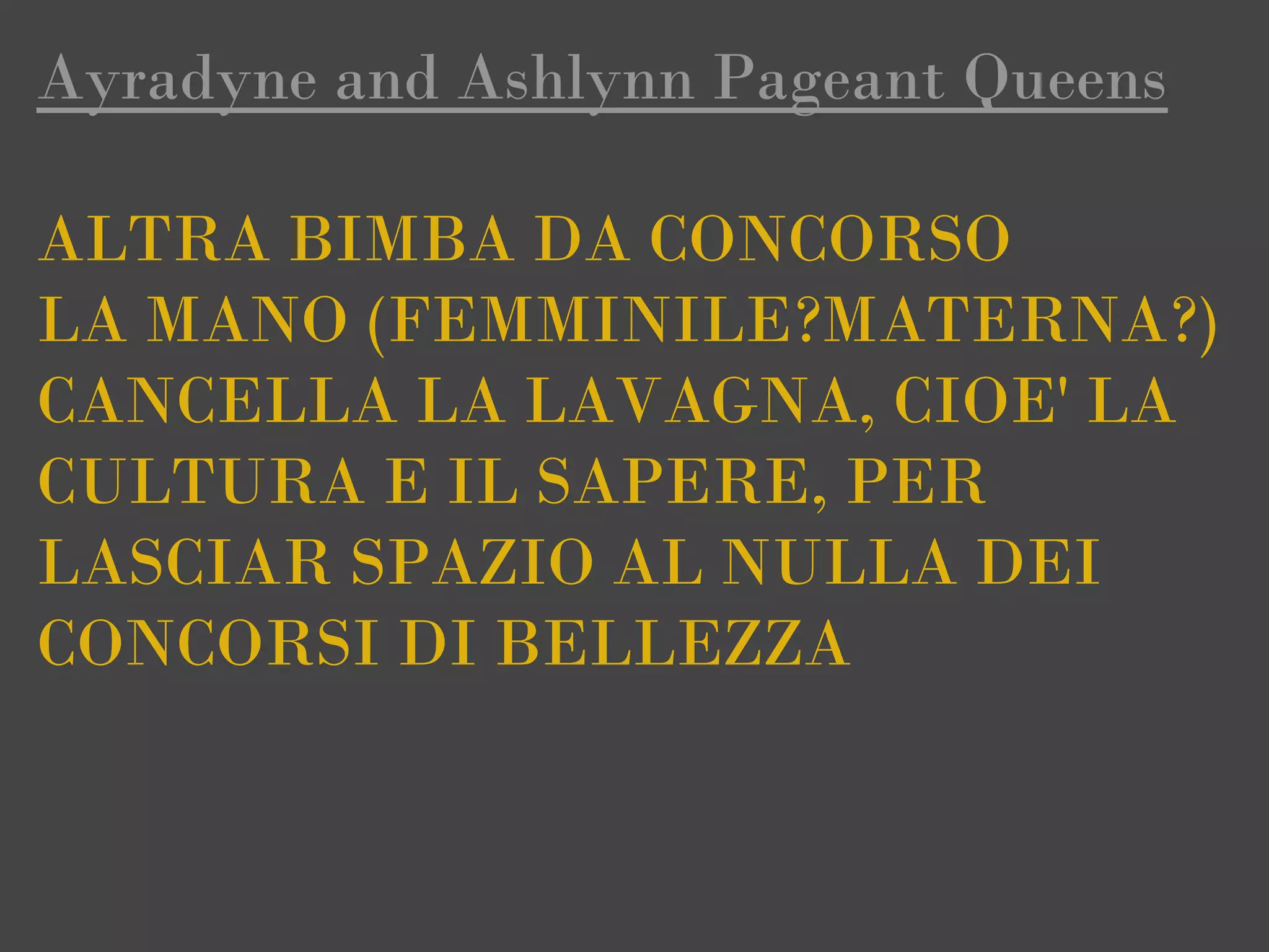 Ayradyne and Ashlynn Pageant Queens

ALTRA BIMBA DA CONCORSO
LA MANO (FEMMINILE?MATERNA?)
CANCELLA LA LAVAGNA, CIOE' LA
CULTURA E IL SAPERE, PER
LASCIAR SPAZIO AL NULLA DEI
CONCORSI DI BELLEZZA
 