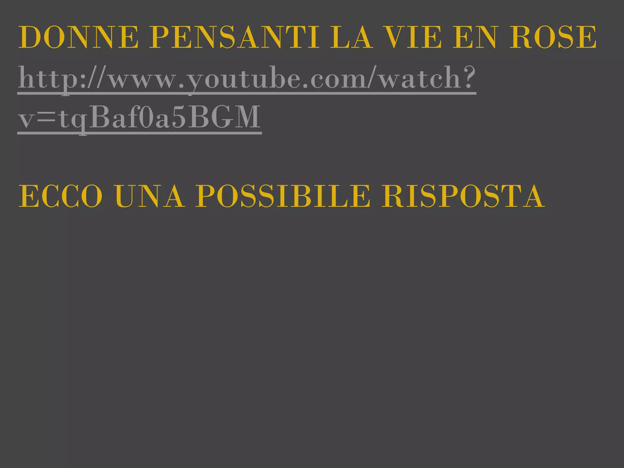 DONNE PENSANTI LA VIE EN ROSE
http://www.youtube.com/watch?
v=tqBaf0a5BGM

ECCO UNA POSSIBILE RISPOSTA
 