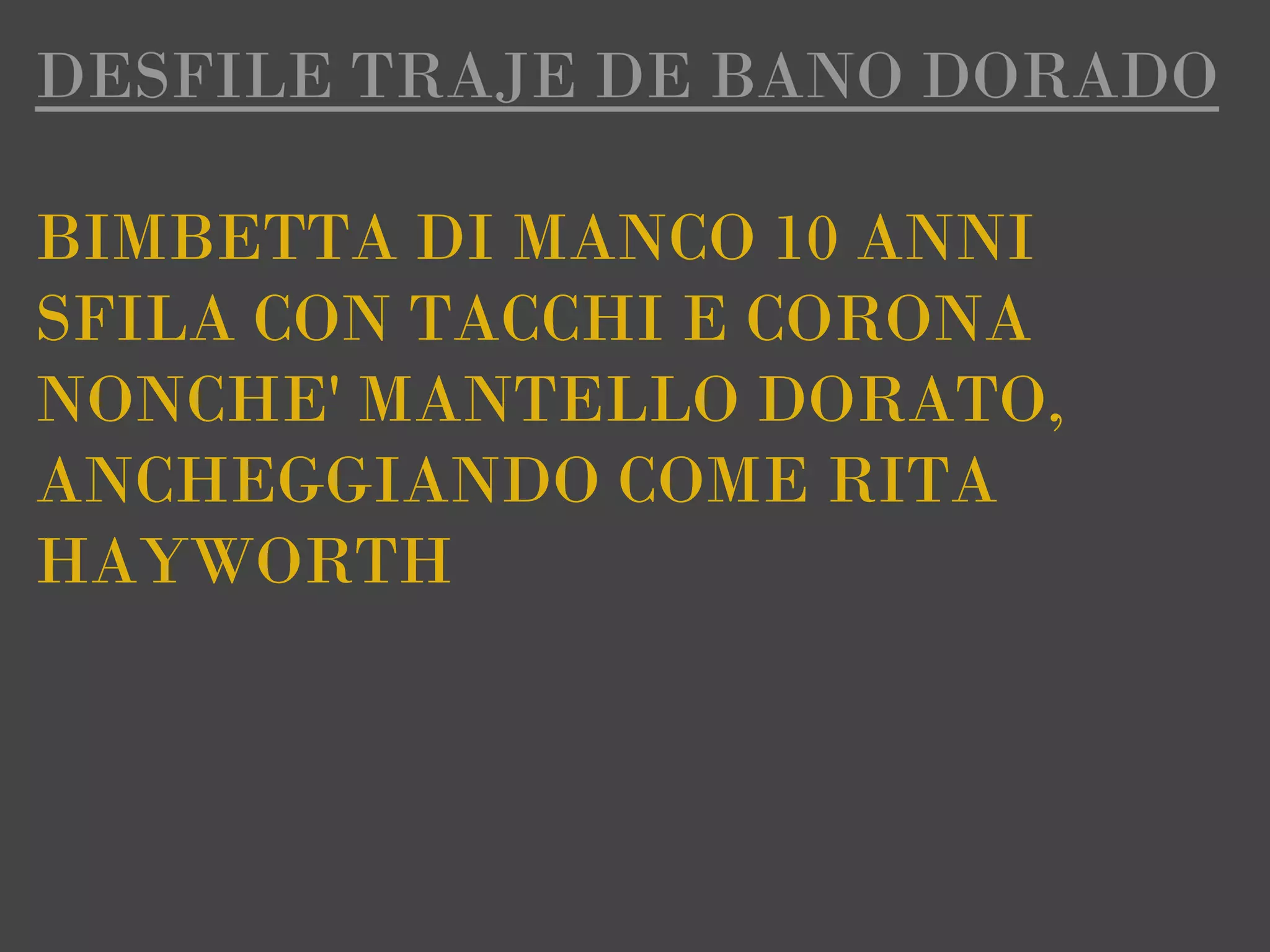 DESFILE TRAJE DE BANO DORADO

BIMBETTA DI MANCO 10 ANNI
SFILA CON TACCHI E CORONA
NONCHE' MANTELLO DORATO,
ANCHEGGIANDO COME RITA
HAYWORTH
 