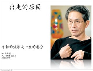 出走的原因




 年輕的流浪是一生的養分
 by 蔣士棋
 天下雜誌 330期
 2005.09.01




Wednesday, May 2, 12
 