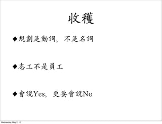收穫
         •規劃是動詞，不是名詞

         •志工不是員工

         •會說Yes，更要會說No
Wednesday, May 2, 12
 