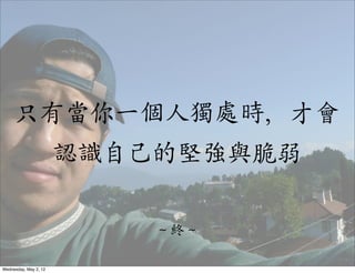 只有當你一個人獨處時，才會
                       認識自己的堅強與脆弱

                           〜～終〜～

Wednesday, May 2, 12
 