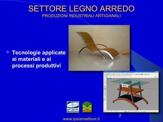3
SETTORE LEGNO ARREDOSETTORE LEGNO ARREDO
PRODUZIONI INDUSTRIALI ARTIGIANALIPRODUZIONI INDUSTRIALI ARTIGIANALI
 Tecnologie applicate
ai materiali e ai
processi produttivi
www.ipsiamattioni.itwww.ipsiamattioni.it
 