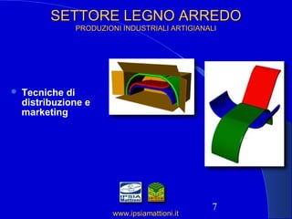 7
SETTORE LEGNO ARREDOSETTORE LEGNO ARREDO
PRODUZIONI INDUSTRIALI ARTIGIANALIPRODUZIONI INDUSTRIALI ARTIGIANALI
 Tecniche di
distribuzione e
marketing
www.ipsiamattioni.itwww.ipsiamattioni.it
 