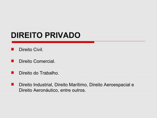 DIREITO PRIVADO
Direito Civil.
Direito Comercial.
Direito do Trabalho.
Direito Industrial, Direito Marítimo, Direito Aeroespacial e
Direito Aeronáutico, entre outros.
 