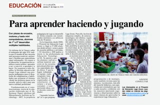 EDUCACIÓN                                  151 LA RAZÓN
                                           Jueves 21 de mayo de 2009




    PROYECTO DE LEGO ZOOM




Para aprender haciendo y jugando
Con piezas de encastre,             pedagógica de Lego se desarrolló    Lego Zoom. Para ello, los kits de
motores y hasta mini                en forma conjunta con renom-        máquinas simples, de ciencia y
                                    brados institutos y se utiliza en   tecnología y de robótica -según
computadoras, alumnos               más de 50 países.                   las edades de los chicos- se pue-
de 1o a 8o desarrollan                 En la Argentina, desde 2008,     den aplicar en distintos campos
                                    el Proyecto de Educación Lego       y materias. Su utilización tam-
múltiples habilidades.              Zoom ya llegó a 27-000 alum-        bién posibilita la ejercitación de
                                    nos desde primer a octavo grado     la creatividad, de las relaciones
Un informe de la Unesco sobre       de escuelas públicas y privadas,    interpersonales, de la ética y de
el trabajador del siglo XXI indi-   1.500 docentes y 800 padres a       la ciudadanía. Asimismo, le per-
ca que el mundo de hoy necesita     través de los profesionales de      mite al docente poner en prácti-
más personas creativas, autóno-     Educación Tecnológi-                      ca acciones para desarrollar
mas y flexibles que especialistas   ca SA. Se apunta a que                     en los alumnos la moti-
súper informados. En cuanto a       los alumnos vuelvan a                         vación, la memoria, el
la educación, la organización es-   utilizar material con-                           lenguaje, la atención
tablece cuatro pilares: aprender    creto en las escuelas                              y la percepción,
a ser, a convivir, a aprender y a   para desarrollar nue- f                            entre otras habi-
hacer. En respuesta a tales de-     vas capacidades des- 1                             lidades. Esta me-
safíos, la División educativa del   de chicos. Y que lo                                 todología innova-
Grupo Lego elaboró una pro-         hagan trabajando                                     dora contempla
puesta pedagógica para el desa-     en equipo -cada                                       cuatro etapas:      CADA INTEGRANTE DEL GRUPO DE TRABAJO TIENE UNA FUNCIÓN ESPECIFICA.
rrollo de competencias y habili-    integrante tiene                                      contextualizar,
dades que preparan al alumno        una función: el                                       construir, anali-
                                                                                          zar y continuar.    programación y de montajes,                            ADONDE
-desde sus primeros pasos en la     organizador, el                                                           como también revistas para los
escuela- para la vida y para una    constructor, el                                         Además de los                                                         CONSULTAR
                                                                                       kits que contienen     alumnos. Los docentes, más allá
nueva realidad profesional.         relator y el pre-                                                         del material didáctico, son capa-
                                    sentador- y com-                                  piezas de encastre,
    Fundamentada en el cons-                                                        motores, engranajes       citados por orientadores que van    Los interesados en el Proyecto
                                    partiendo ideas, con                                                      a cada escuela y colaboran con
truccionismo, teoría de la edu-     el docente como me-                              e interfaces de ro-                                          de Educación Lego Zoom, pue-
cación elaborada por el Dr.                                                           bótica, Lego Zoom       los maestros aportando suge-        den visitar en internet las pági-
                                    diador.                                                                   rencias y observaciones sobre la
Seymour Papert (profesor del                                                          facilita manuales                                           nas www.legoeducation.com.ar y
                                                            J                                                 mejor manera de aprovechar la
Massachusetts Institute og Te-        "Aprender hacien-                               para docentes, de                                           www. edutecnologica.com.ar.
chnology - MIT, la propuesta        do" es lo que propone                                                     experiencia Lego Education. •
 
