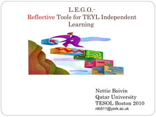 L.E.G.O.- Reflective  Tools for TEYL Independent Learning  Nettie Boivin Qatar University TESOL Boston 2010 [email_address] 