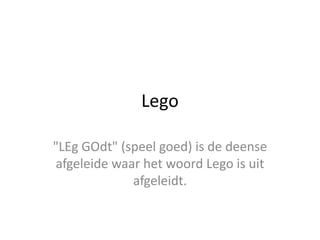 Lego "LEgGOdt" (speel goed) is de deense afgeleide waar het woord Lego is uit afgeleidt. 