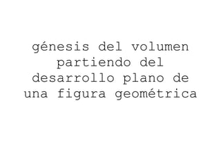 génesis del volumen partiendo del desarrollo plano de una figura geométrica 