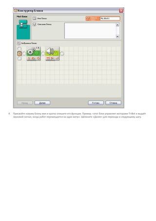 4. Присвойте новому Блоку имя и кратко опишите его функции. Пример. «этот блок управляет моторами TriBot и выдаёт
звуковой сигнал, когда робот перемещается на один метр». Щёлкните «Далее» для перехода к следующему шагу.
 