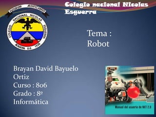 Colegio nacional Nicolas
Esguerra

Tema :
Robot
Brayan David Bayuelo
Ortiz
Curso : 806
Grado : 8º
Informática

 