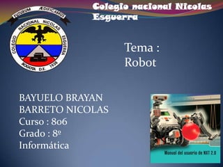 Colegio nacional Nicolas
Esguerra

Tema :
Robot
BAYUELO BRAYAN
BARRETO NICOLAS
Curso : 806
Grado : 8º
Informática

 