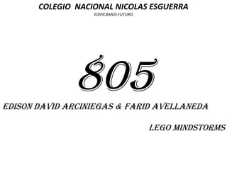 COLEGIO NACIONAL NICOLAS ESGUERRA
EDIFICAMOS FUTURO

805
EDISON DAVID ARCINIEGAS & farid avellaneda
LEGO MINDSTORMS

 