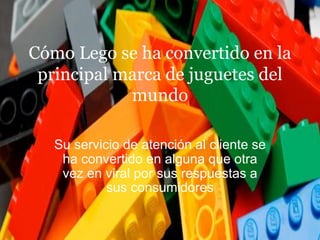 Cómo Lego se ha convertido en la 
principal marca de juguetes del 
mundo 
Su servicio de atención al cliente se 
ha convertido en alguna que otra 
vez en viral por sus respuestas a 
sus consumidores 
 