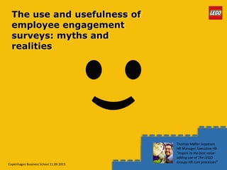 The use and usefulness of
employee engagement
surveys: myths and
realities
Copenhagen Business School 11.09.2015
Thomas Møller Jeppesen
HR Manager, Executive HR
“Inspire to the best value-
adding use of The LEGO
Groups HR core processes”
 