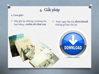 4. Giải pháp
2. Lưu giữ:
 Hãy ghi lại những ý tưởng của
bạn bằng 1 cuốn sổ cầm tay
 hoặc ngay lập tức download
những gì bạn cần lại
 