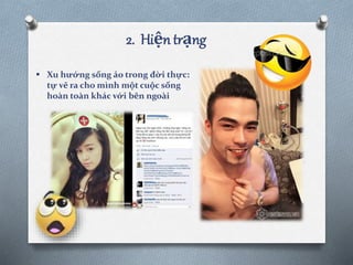 2. Hiện trạng
 Xu hướng sống ảo trong đời thực:
tự vẽ ra cho mình một cuộc sống
hoàn toàn khác với bên ngoài
 