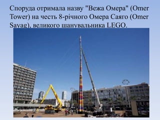 Споруда отримала назву "Вежа Омера" (Omer
Tower) на честь 8-річного Омера Саяго (Omer
Sayag), великого шанувальника LEGO.
 