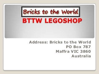 BTTW LEGOSHOP


 Address: Bricks to the World
                  PO Box 787
             Maffra VIC 3860
                     Australia
 