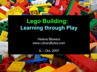 Lego Building:   Learning through Play Helene Blowers www.LibraryBytes.com IL – Oct. 2007 