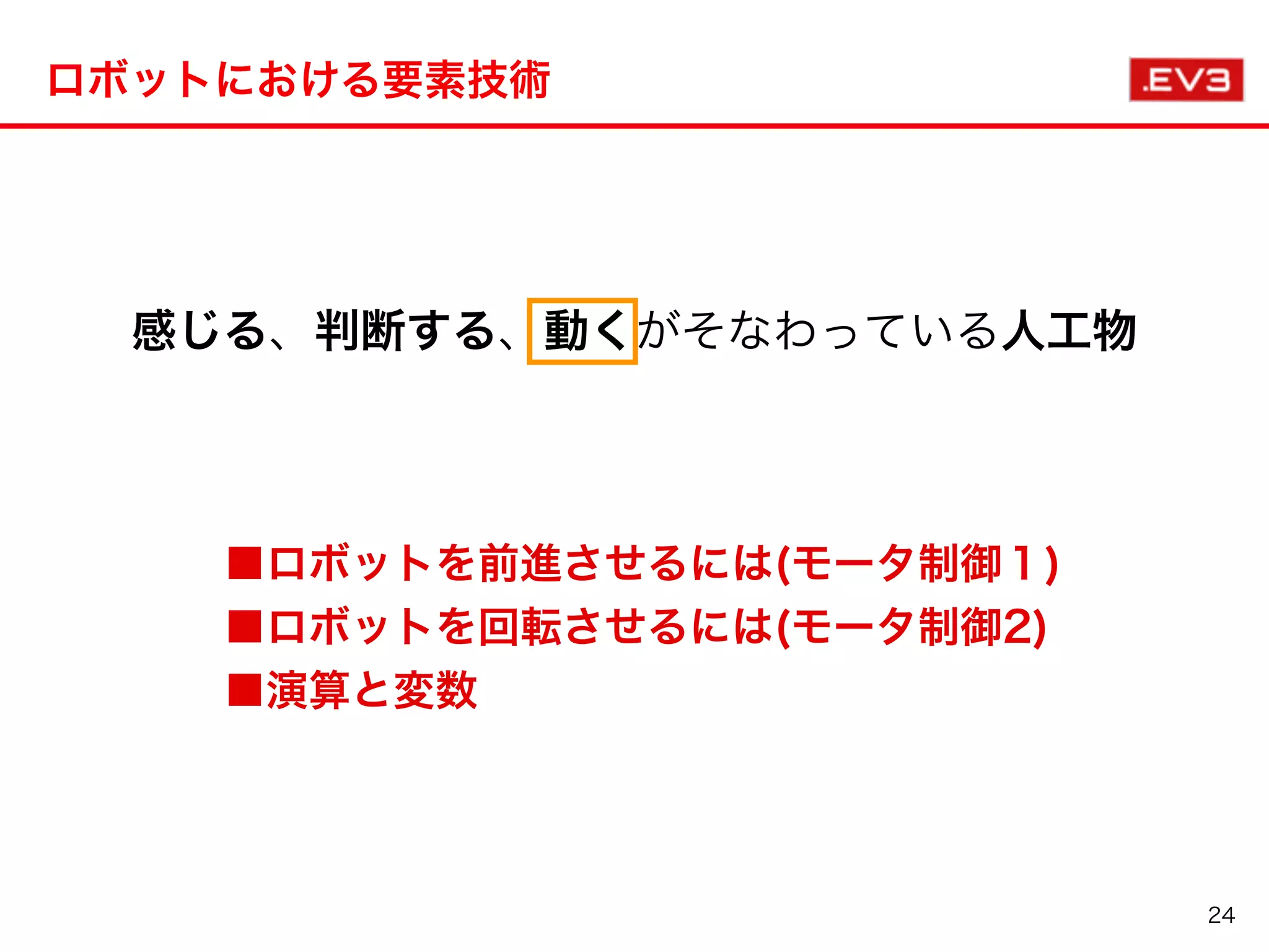 ロボットにおける要素技術
24
感じる、判断する、動くがそなわっている人工物
■ロボットを前進させるには(モータ制御１)
■ロボットを回転させるには(モータ制御2)
■演算と変数
 