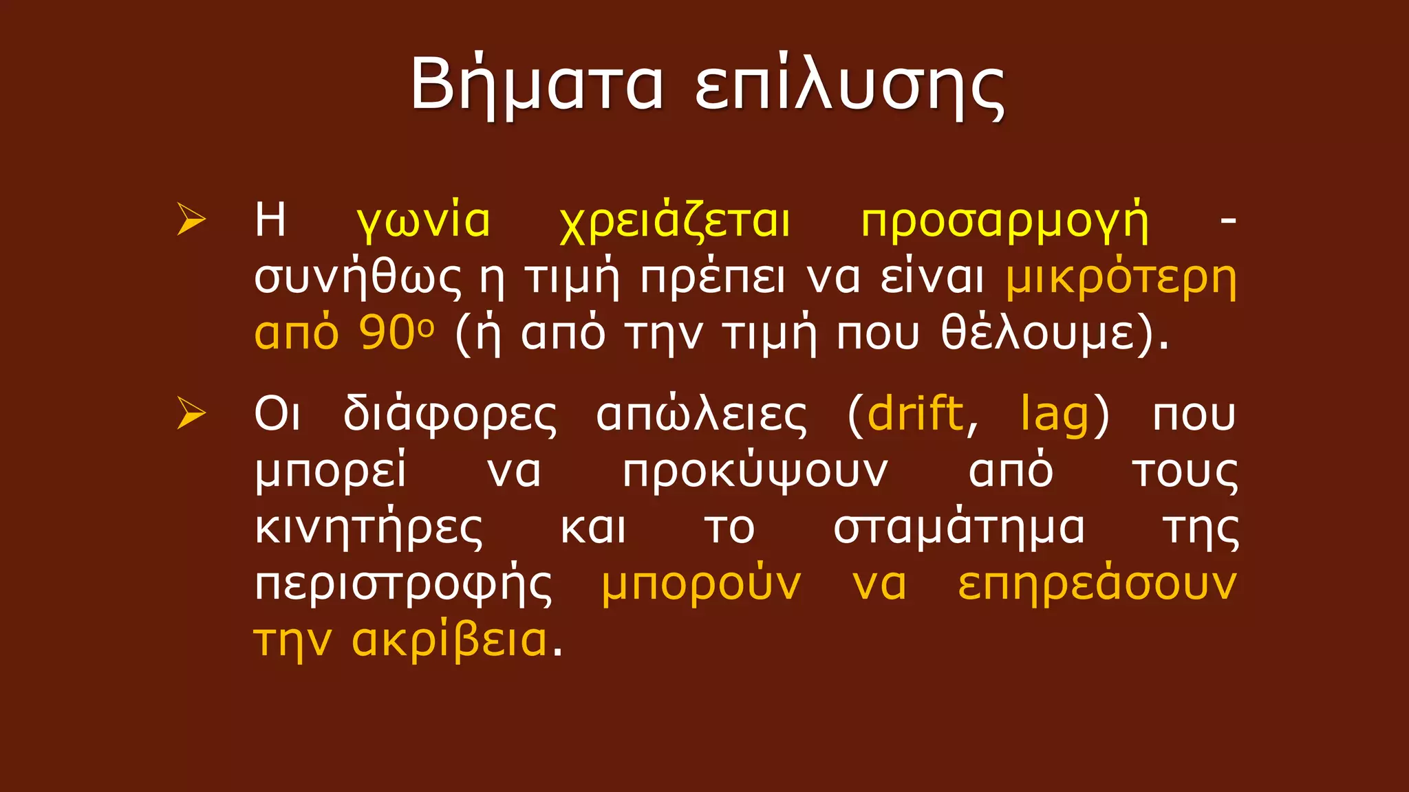  Η γωνία χρειάζεται προσαρμογή -
συνήθως η τιμή πρέπει να είναι μικρότερη
από 90ο (ή από την τιμή που θέλουμε).
 Οι διάφορες απώλειες (drift, lag) που
μπορεί να προκύψουν από τους
κινητήρες και το σταμάτημα της
περιστροφής μπορούν να επηρεάσουν
την ακρίβεια.
Βήματα επίλυσης
 