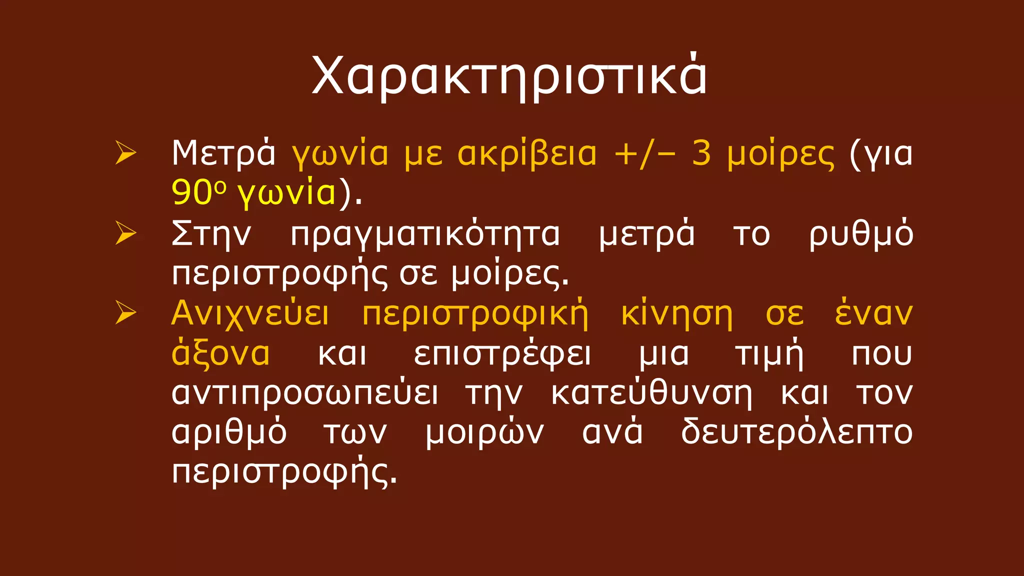 Χαρακτηριστικά
 Μετρά γωνία με ακρίβεια +/– 3 μοίρες (για
90ο γωνία).
 Στην πραγματικότητα μετρά το ρυθμό
περιστροφής σε μοίρες.
 Ανιχνεύει περιστροφική κίνηση σε έναν
άξονα και επιστρέφει μια τιμή που
αντιπροσωπεύει την κατεύθυνση και τον
αριθμό των μοιρών ανά δευτερόλεπτο
περιστροφής.
 
