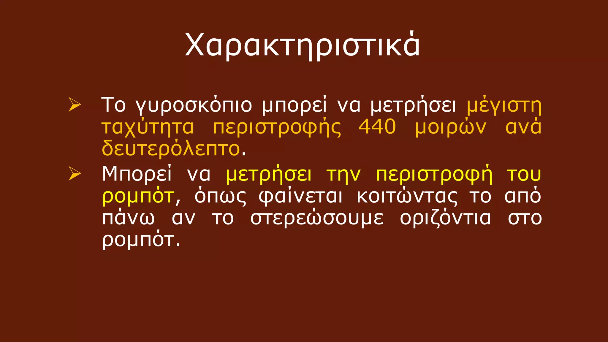  Το γυροσκόπιο μπορεί να μετρήσει μέγιστη
ταχύτητα περιστροφής 440 μοιρών ανά
δευτερόλεπτο.
 Μπορεί να μετρήσει την περιστροφή του
ρομπότ, όπως φαίνεται κοιτώντας το από
πάνω αν το στερεώσουμε οριζόντια στο
ρομπότ.
Χαρακτηριστικά
 
