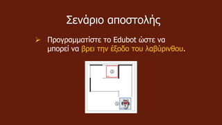 Σενάριο αποστολής
 Προγραμματίστε το Edubot ώστε να
μπορεί να βρει την έξοδο του λαβύρινθου.
 