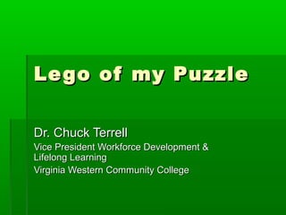 Lego of my PuzzleLego of my Puzzle
Dr. Chuck TerrellDr. Chuck Terrell
Vice President Workforce Development &Vice President Workforce Development &
Lifelong LearningLifelong Learning
Virginia Western Community CollegeVirginia Western Community College
 