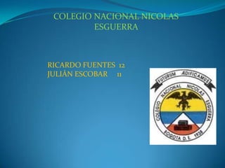 COLEGIO NACIONAL NICOLAS
ESGUERRA

RICARDO FUENTES 12
JULIÁN ESCOBAR 11

 