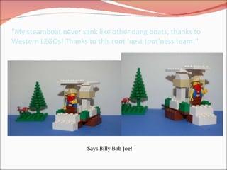 “ My steamboat never sank like other dang boats, thanks to Western LEGOs! Thanks to this root 'nest toot’ness team!” Says Billy Bob Joe!