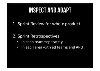 Inspect and adapt
1.  Sprint Review for whole product
2.  Sprint Retrospectives:
•  In each team separately
•  In each area with all teams and APO
 