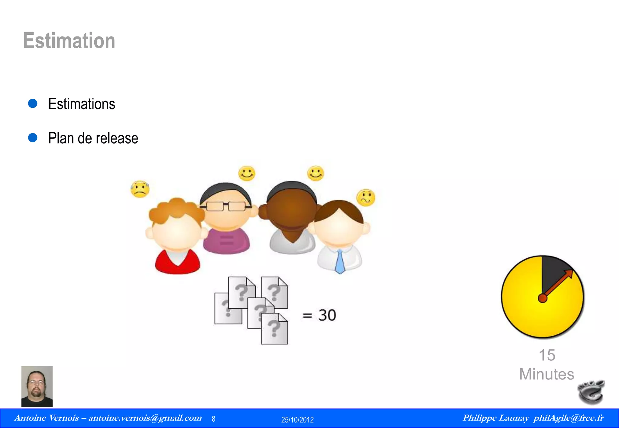 Estimation
 Estimations
 Plan de release

15
Minutes
Antoine Vernois – antoine.vernois@gmail.com
8
Philippe Launay
13/09/2010

8

25/10/2012

Philippe Launay philAgile@free.fr
PhilAgile@free.fr

 