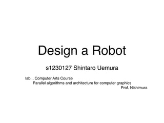 Design a Robot
s1230127 Shintaro Uemura
lab .. Computer Arts Course
Parallel algorithms and architecture for computer graphics
Prof. Nishimura
 