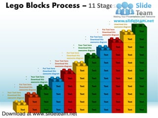Lego Blocks Process – 11 Stages
                                                                                                                                 •     Put Text here
                                                                                                                                 •     Download this
                                                                                                                                       awesome diagram
                                                                                                                •    Your Text here
                                                                                                                •    Download this
                                                                                                                     awesome diagram
                                                                                                  •     Put Text here
                                                                                                  •     Download this                         Text
                                                                                                        awesome diagram
                                                                                     •     Put Text here
                                                                                     •     Download this                            Text      Text
                                                                                           awesome diagram
                                                                         •    Your Text here
                                                                         •    Download this                           Text          Text      Text
                                                                              awesome diagram
                                                             •    Put Text here
                                                             •    Download this                          Text         Text          Text      Text
                                                                  awesome diagram
                                                 •    Your Text here
                                                 •    Download this                          Text        Text         Text          Text      Text
                                                      awesome diagram
                                   •     Put Text here
                                   •     Download this                          Text         Text        Text         Text          Text      Text
                                         awesome diagram
                       •    Your Text here
                       •    Download this                          Text         Text         Text        Text         Text          Text      Text
                            awesome diagram
           •    Put Text here
           •    Download this                          Text        Text         Text         Text        Text         Text          Text      Text
                awesome diagram
•   Your Text here
•   Download this                         Text         Text        Text         Text         Text        Text         Text          Text      Text
    awesome diagram
                              Text        Text         Text        Text         Text         Text        Text         Text           Text     Text


                 Text         Text        Text         Text        Text         Text         Text        Text         Text           Text     Text
Download at www.slideteam.net
 