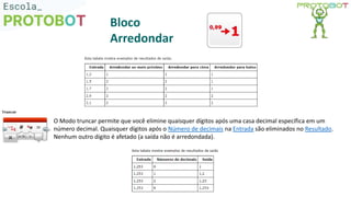 Bloco
Arredondar
O Modo truncar permite que você elimine quaisquer dígitos após uma casa decimal específica em um
número decimal. Quaisquer dígitos após o Número de decimais na Entrada são eliminados no Resultado.
Nenhum outro dígito é afetado (a saída não é arredondada).
 