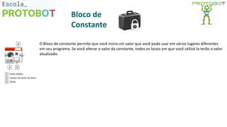 O Bloco de constante permite que você insira um valor que você pode usar em vários lugares diferentes
em seu programa. Se você alterar o valor da constante, todos os locais em que você utilizá-la terão o valor
atualizado.
Bloco de
Constante
 