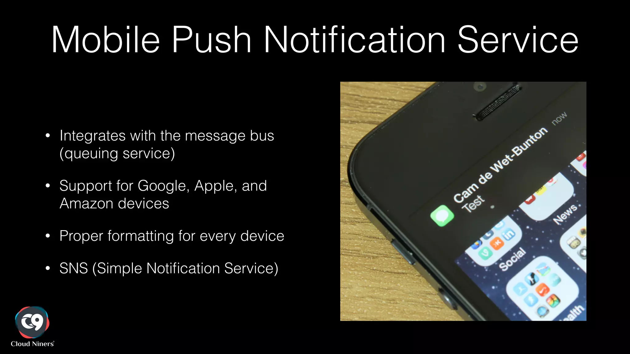 Mobile Push Notiﬁcation Service
• Integrates with the message bus
(queuing service)
• Support for Google, Apple, and
Amazon devices
• Proper formatting for every device
• SNS (Simple Notiﬁcation Service)
 