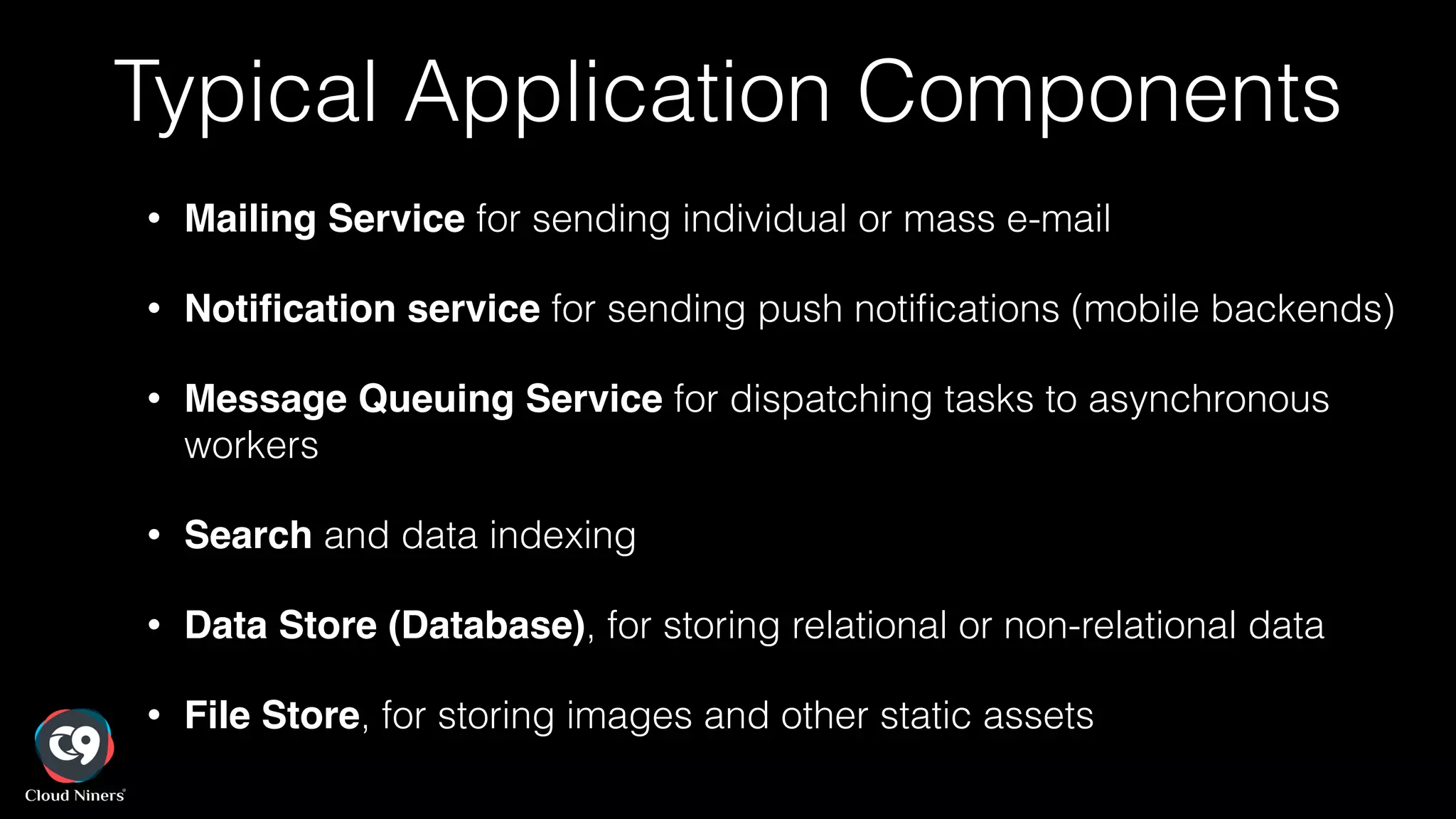 Typical Application Components
• Mailing Service for sending individual or mass e-mail
• Notiﬁcation service for sending push notiﬁcations (mobile backends)
• Message Queuing Service for dispatching tasks to asynchronous
workers
• Search and data indexing
• Data Store (Database), for storing relational or non-relational data
• File Store, for storing images and other static assets
 