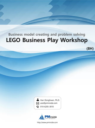 Business model creating and problem solving
LEGO Business Play Workshop
http://www.pminside.com
(8H)
Han Donghwan, Ph.D.
ace@pminside.com
010-6205-3010
 