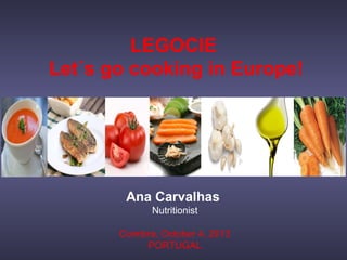 LEGOCIE
Let´s go cooking in Europe!
Ana Carvalhas
Nutritionist
Coimbra, October 4, 2013
PORTUGAL
 
