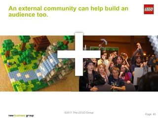 An external community can help build an
audience too.




                  ©2011 The LEGO Group
                                          Page 45
 