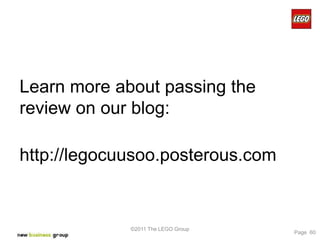 Learn more about passing the
review on our blog:

http://legocuusoo.posterous.com


             ©2011 The LEGO Group
                                    Page 60
 