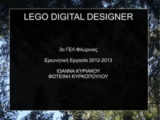 LEGO DIGITAL DESIGNER
3ο ΓΕΛ Φλώρινας
Ερευνητική Εργασία 2012-2013
ΙΩΑΝΝΑ ΚΥΡΙΑΚΟΥ
ΦΩΤΕΙΝΗ ΚΥΡΚΟΠΟΥΛΟΥ
 