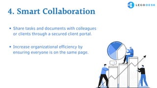 4. Smart Collaboration
Share tasks and documents with colleagues
or clients through a secured client portal.
Increase organizational efficiency by
ensuring everyone is on the same page.
 