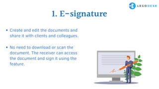 1. E-signature
Create and edit the documents and
share it with clients and colleagues.
No need to download or scan the
document. The receiver can access
the document and sign it using the
feature.
 