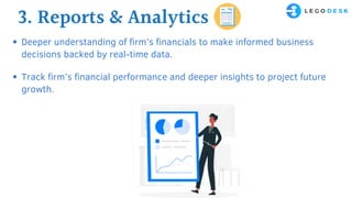 3. Reports & Analytics
Deeper understanding of firm’s financials to make informed business
decisions backed by real-time data.
Track firm’s financial performance and deeper insights to project future
growth.
 