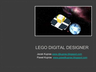 Lego Digital Designer Jacek Kupras www.djkupras.blogspot.com Paweł Kupras  www.pawelkupras.blogspot.com 