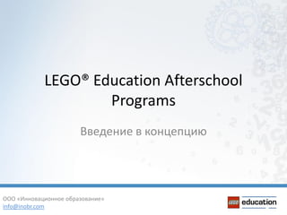 LEGO® Education Afterschool
Programs
Введение в концепцию
ООО «Инновационное образование»
info@inobr.com
 